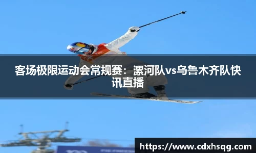 客场极限运动会常规赛：漯河队vs乌鲁木齐队快讯直播
