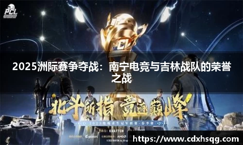 2025洲际赛争夺战：南宁电竞与吉林战队的荣誉之战