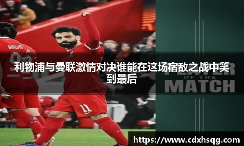 利物浦与曼联激情对决谁能在这场宿敌之战中笑到最后